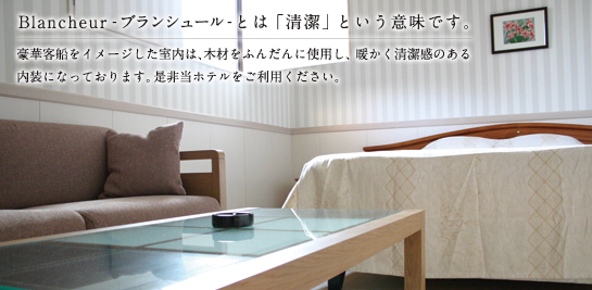 Blancheur(ブランシュール)とは「清潔」という意味です。 大きな写真を使った日記用ブロックテンプレートです。 豪華客船をイメージした室内は、木材をふんだんに使用し、 暖かく清潔感のある内装になっております。是非当ホテルをご利用ください。